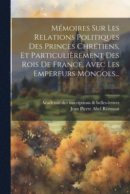 Académie Des Inscriptions & Belles-Lett, Jean Pierre Abel Rémusat - Mémoires Sur Les Relations Politiques Des Princes Chrétiens, Et Particulièrement Des Rois De France, Avec Les Empereurs Mongols..., Häftad
