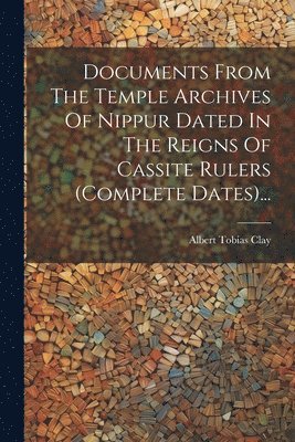 Albert Tobias Clay - Documents From The Temple Archives Of Nippur Dated In The Reigns Of Cassite Rulers (complete Dates)..., Häftad