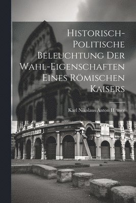 bokomslag Historisch-politische Beleuchtung Der Wahl-eigenschaften Eines Rmischen Kaisers