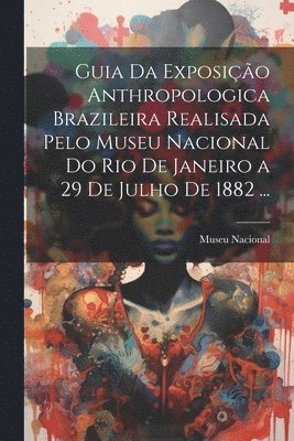 Guia Da Exposição Anthropologica Brazileira Realisada Pelo Museu Nacional Do Rio De Janeiro a 29 De Julho De 1882 ...