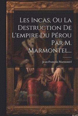 Les Incas, Ou La Destruction De L'empire Du Prou Par M. Marmontel... 1