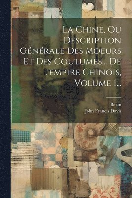 John Francis Davis, Bazin - Chine, Ou Description Générale Des Moeurs Et Des Coutumes... De L'empire Chinois, Volume 1..., Häftad
