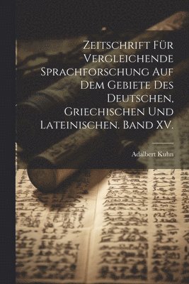 Zeitschrift fr vergleichende Sprachforschung auf dem Gebiete des Deutschen, Griechischen und Lateinischen. Band XV. 1