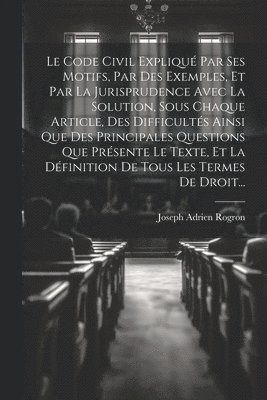 Joseph Adrien Rogron - Code Civil Expliqué Par Ses Motifs, Par Des Exemples, Et Par La Jurisprudence Avec La Solution, Sous Chaque Article, Des Difficultés Ainsi Que Des Principales Questions Que Présente Le Texte, Et La Définition De Tous Les Termes De Droit..., Häftad