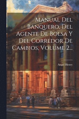 Angel Henry - Manual Del Banquero, Del Agente De Bolsa Y Del Corredor De Cambios, Volume 2..., Häftad