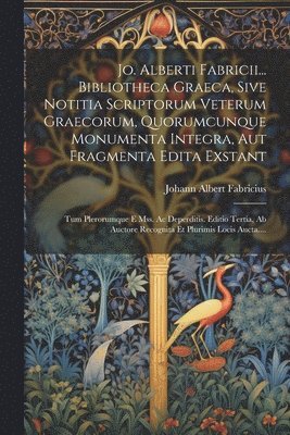 Jo. Alberti Fabricii... Bibliotheca Graeca, Sive Notitia Scriptorum Veterum Graecorum, Quorumcunque Monumenta Integra, Aut Fragmenta Edita Exstant 1