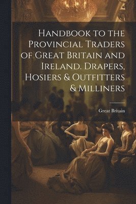 bokomslag Handbook to the Provincial Traders of Great Britain and Ireland. Drapers, Hosiers & Outfitters & Milliners
