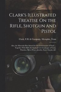 bokomslag Clark's Illustrated Treatise On the Rifle, Shotgun and Pistol