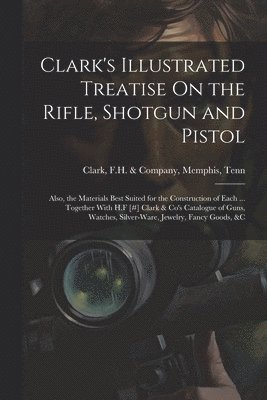 bokomslag Clark's Illustrated Treatise On the Rifle, Shotgun and Pistol