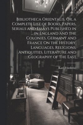 bokomslag Bibliotheca Orientalis, Or, a Complete List of Books, Papers, Serials and Essays Published in ... in England and the Colonies, Germany and France On the History, Languages, Religions, Antiquities, ...
