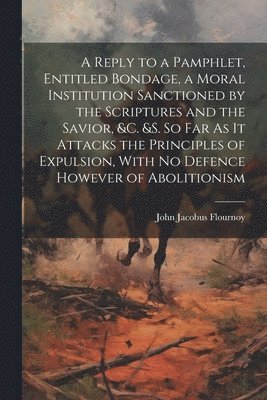 A Reply to a Pamphlet, Entitled Bondage, a Moral Institution Sanctioned by the Scriptures and the Savior, &c. &s. So Far As It Attacks the Principles of Expulsion, With No Defence However of 1