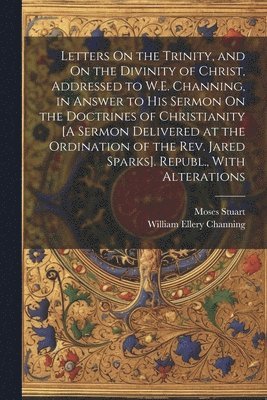 bokomslag Letters On the Trinity, and On the Divinity of Christ, Addressed to W.E. Channing, in Answer to His Sermon On the Doctrines of Christianity [A Sermon Delivered at the Ordination of the Rev. Jared