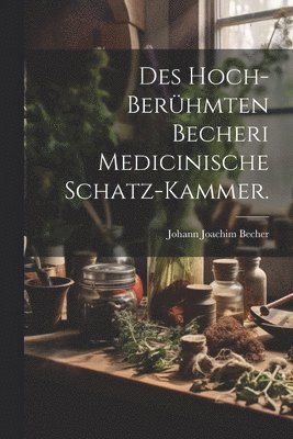 Des hoch-berühmten Becheri Medicinische Schatz-Kammer.