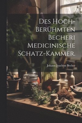 Des hoch-berhmten Becheri Medicinische Schatz-Kammer. 1