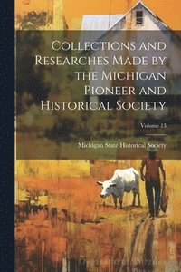 bokomslag Collections and Researches Made by the Michigan Pioneer and Historical Society; Volume 13