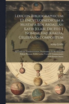 Lexicon Bibliographicum Et Encyclopaedicum a Mustafa Ben Abdallah Katib Jelabi, Dicto Et Nomine Haji Khalfa, Celebrato Compositum 1