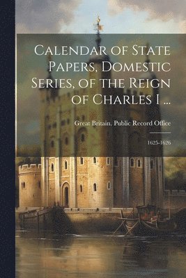 Calendar of State Papers, Domestic Series, of the Reign of Charles I ...: 1625-1626 1