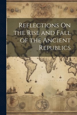 bokomslag Reflections On the Rise and Fall of the Ancient Republics