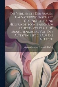 bokomslag Verdienste der Frauen um Naturwissenschaft, Gesundheits- und Heilkunde, so wie auch um Länder- Völker- und Menschenkunde, von der ältesten Zeit bis auf die neueste.