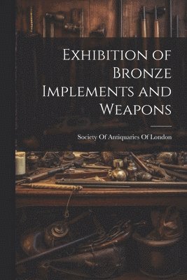 Society Of Antiquaries Of London - Exhibition of Bronze Implements and Weapons, Häftad