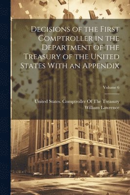 William Lawrence, United States Comptroller of the Tre - Decisions of the First Comptroller in the Department of the Treasury of the United States With an Appendix; Volume 6, Häftad