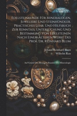 Edelsteinkunde Für Mineralogen, Juweliere Und Steinhündler. Practisches Lehr. Und Hilfsbuch Zur Kenntais, Untersuchung Und Bestimmung Von Edelsteinen Nach Einem Älteren Werke Des Prof. Dr. Reinhard Blum; Auf Grund Des Heutigen Standes Der Mineralogie