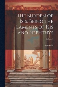 bokomslag The Burden of Isis, Being the Laments of Isis and Nephthys; Volume 1