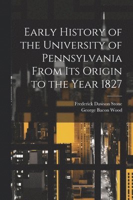 Early History of the University of Pennsylvania From Its Origin to the Year 1827 1