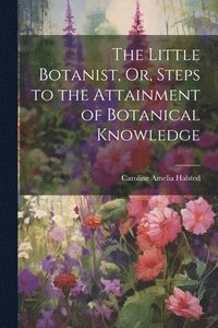 bokomslag The Little Botanist, Or, Steps to the Attainment of Botanical Knowledge