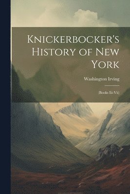 Knickerbocker's History of New York: (Books Iii-Vii) 1