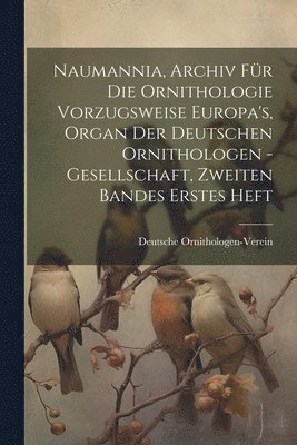 Naumannia, Archiv fr die Ornithologie vorzugsweise Europa's, Organ der deutschen Ornithologen -Gesellschaft, Zweiten Bandes erstes Heft 1