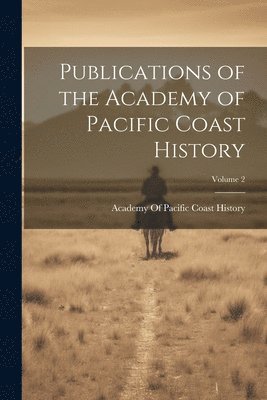 Publications of the Academy of Pacific Coast History; Volume 2 1