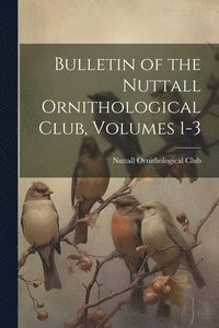 bokomslag Bulletin of the Nuttall Ornithological Club, Volumes 1-3