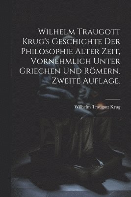 Wilhelm Traugott Krug's Geschichte der Philosophie alter Zeit, vornehmlich unter Griechen und Rmern. Zweite Auflage. 1