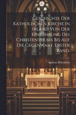 Geschichte der Katholischen Kirche in Irland von der Einfhrung des Christenthums bis auf die Gegenwart. Erster Band. 1