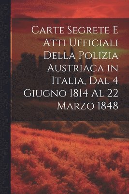 bokomslag Carte Segrete E Atti Ufficiali Della Polizia Austriaca in Italia, Dal 4 Giugno 1814 Al 22 Marzo 1848