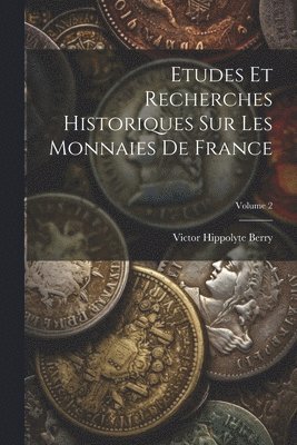 Etudes Et Recherches Historiques Sur Les Monnaies De France; Volume 2 1