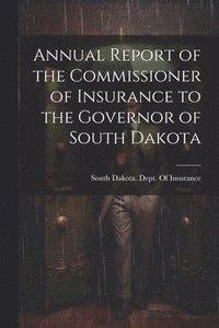 bokomslag Annual Report of the Commissioner of Insurance to the Governor of South Dakota