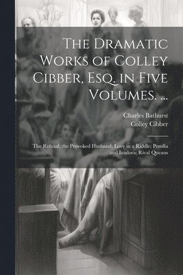 Colley Cibber, Charles Bathurst - Dramatic Works of Colley Cibber, Esq. in Five Volumes. ..., Häftad