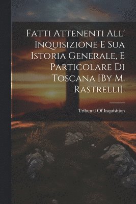 Fatti Attenenti All' Inquisizione E Sua Istoria Generale, E Particolare Di Toscana [By M. Rastrelli]. 1