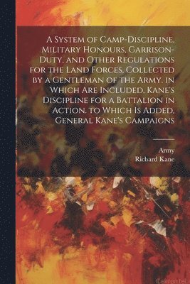 Army, Richard Kane - System of Camp-Discipline, Military Honours, Garrison-Duty, and Other Regulations for the Land Forces, Collected by a Gentleman of the Army. in Which Are Included, Kane's Discipline for a Battalion in Action. to Which Is Added, General Kane's Campaigns, Häftad