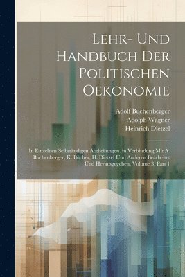 Lehr- Und Handbuch Der Politischen Oekonomie: In Einzelnen Selbständigen Abtheilungen. in Verbindung Mit A. Buchenberger, K. Bücher, H. Dietzel Und An 1