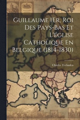 Guillaume 1Er, Roi Des Pays-Bas Et L'glise Catholique En Belgique (1814-1830) 1