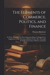 bokomslag The Elements of Commerce, Politics, and Finance