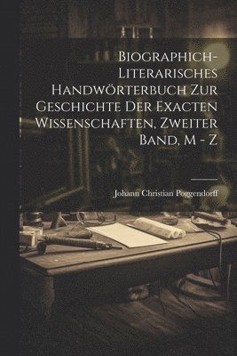 Biographich-Literarisches Handwrterbuch zur Geschichte der exacten Wissenschaften, Zweiter Band, M - Z 1