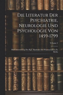 Die Literatur Der Psychiatrie, Neurologie Und Psychologie Von 1459-1799 1