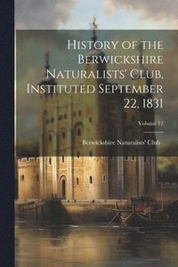bokomslag History of the Berwickshire Naturalists' Club, Instituted September 22, 1831; Volume 12