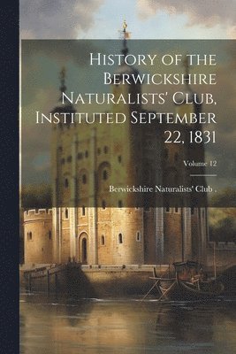 History of the Berwickshire Naturalists' Club, Instituted September 22, 1831; Volume 12 1