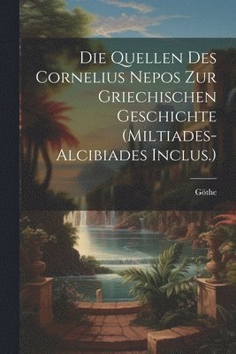 Die Quellen Des Cornelius Nepos Zur Griechischen Geschichte (Miltiades-Alcibiades Inclus.) 1