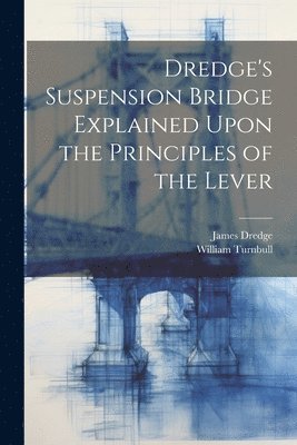James Dredge, William Turnbull - Dredge's Suspension Bridge Explained Upon the Principles of the Lever, Häftad
